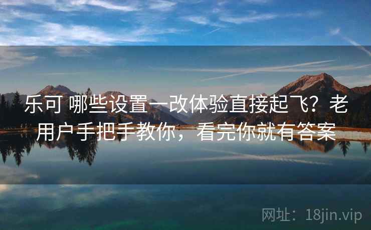 乐可 哪些设置一改体验直接起飞？老用户手把手教你，看完你就有答案