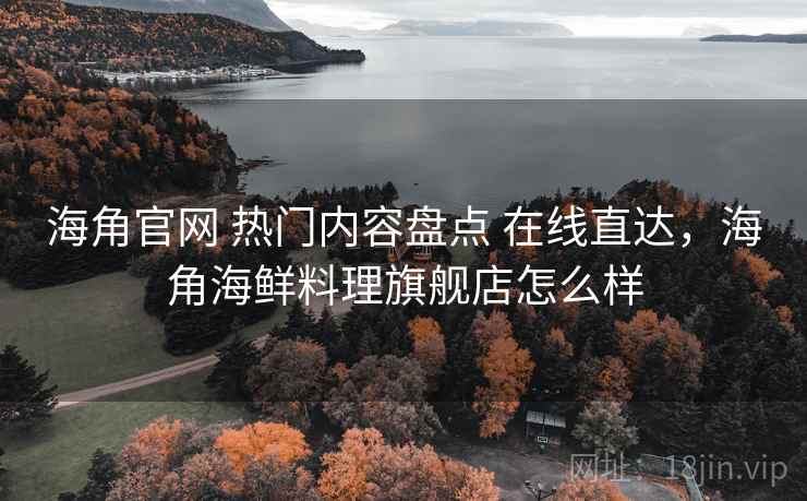 海角官网 热门内容盘点 在线直达,海角海鲜料理旗舰店怎么样 海角官网 热门内容盘点 在线直达,海角海鲜料理旗舰店怎么样