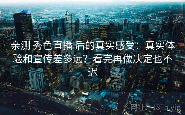 亲测 秀色直播 后的真实感受：真实体验和宣传差多远？看完再做决定也不迟