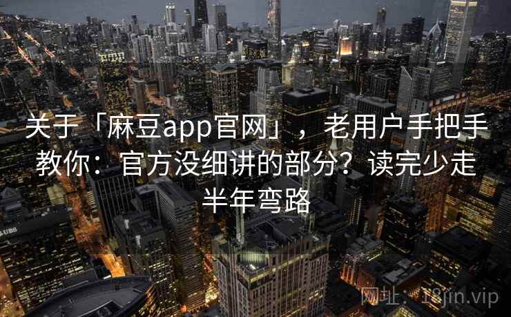 关于「麻豆app官网」,老用户手把手教你:官方没细讲的部分?读完少走半年弯路 关于「麻豆app官网」,老用户手把手教你:官方没细讲的部分?读完少走半年弯路