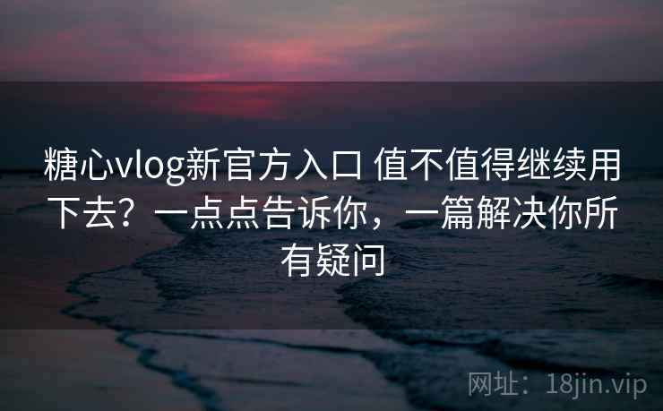 糖心vlog新官方入口 值不值得继续用下去？一点点告诉你，一篇解决你所有疑问
