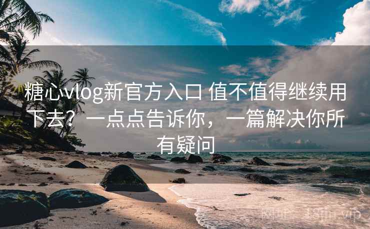 糖心vlog新官方入口 值不值得继续用下去？一点点告诉你，一篇解决你所有疑问
