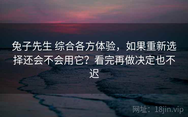 兔子先生 综合各方体验，如果重新选择还会不会用它？看完再做决定也不迟