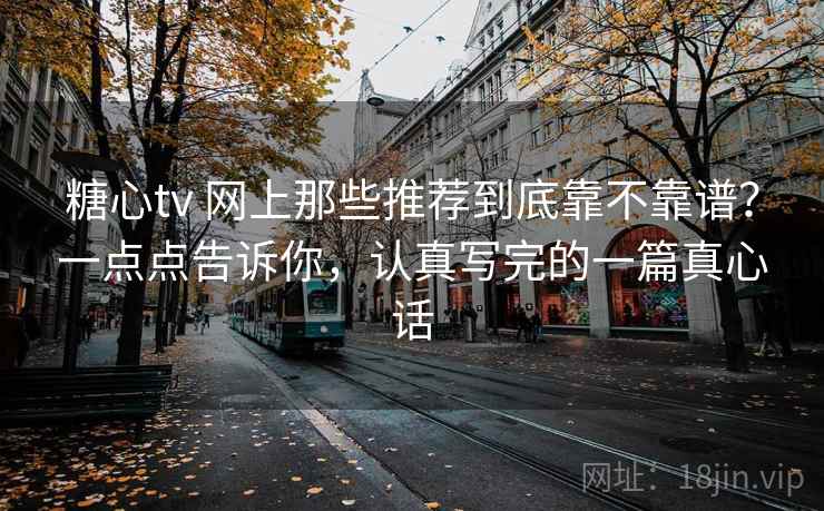 糖心tv 网上那些推荐到底靠不靠谱？一点点告诉你，认真写完的一篇真心话