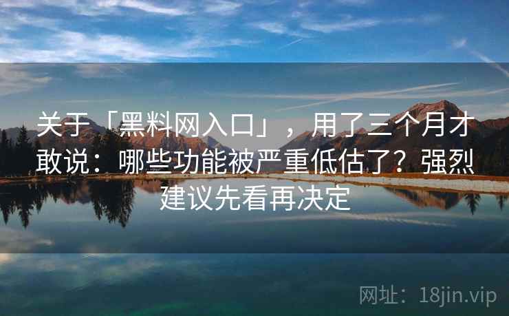 关于「黑料网入口」，用了三个月才敢说：哪些功能被严重低估了？强烈建议先看再决定