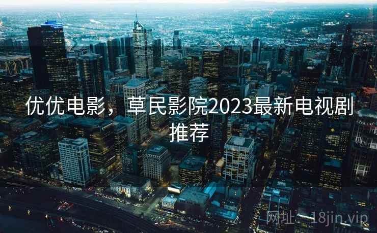 优优电影，草民影院2023最新电视剧推荐