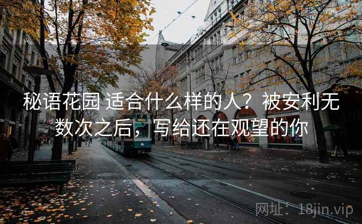 秘语花园 适合什么样的人？被安利无数次之后，写给还在观望的你