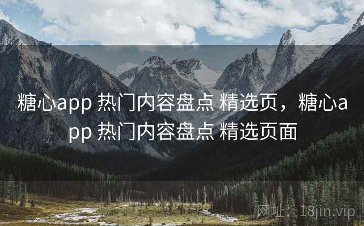 糖心app 热门内容盘点 精选页，糖心app 热门内容盘点 精选页面