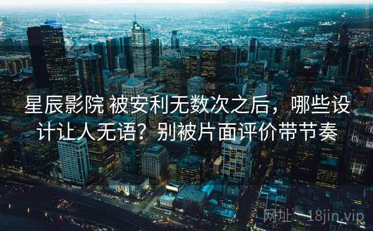 星辰影院 被安利无数次之后，哪些设计让人无语？别被片面评价带节奏