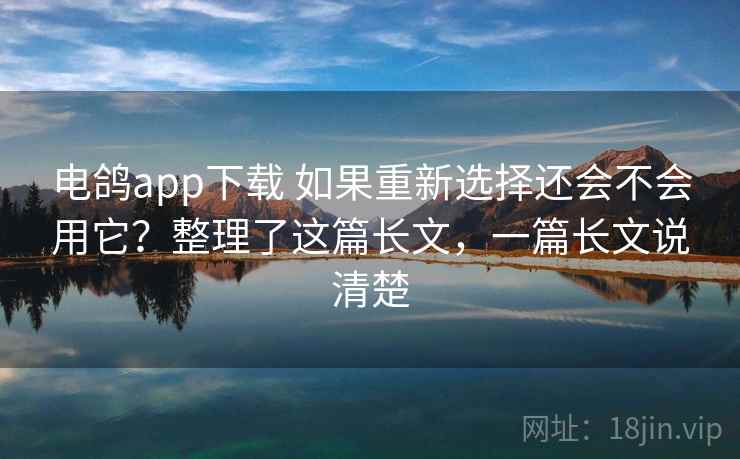 电鸽app下载 如果重新选择还会不会用它?整理了这篇长文,一篇长文说清楚 电鸽app下载 如果重新选择还会不会用它?整理了这篇长文,一篇长文说清楚