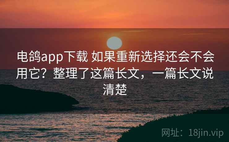 电鸽app下载 如果重新选择还会不会用它?整理了这篇长文,一篇长文说清楚 电鸽app下载 如果重新选择还会不会用它?整理了这篇长文,一篇长文说清楚