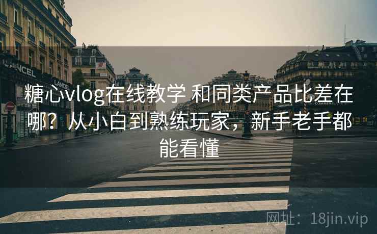 糖心vlog在线教学 和同类产品比差在哪？从小白到熟练玩家，新手老手都能看懂