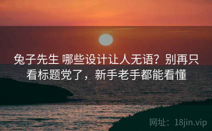 兔子先生 哪些设计让人无语?别再只看标题党了,新手老手都能看懂 兔子先生 哪些设计让人无语?别再只看标题党了,新手老手都能看懂
