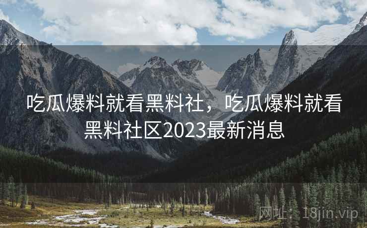 吃瓜爆料就看黑料社，吃瓜爆料就看黑料社区2023最新消息