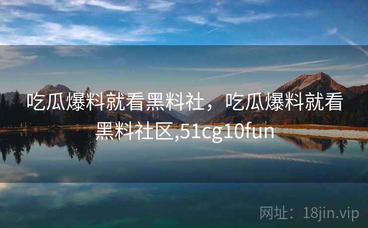 吃瓜爆料就看黑料社,吃瓜爆料就看黑料社区,51cg10fun