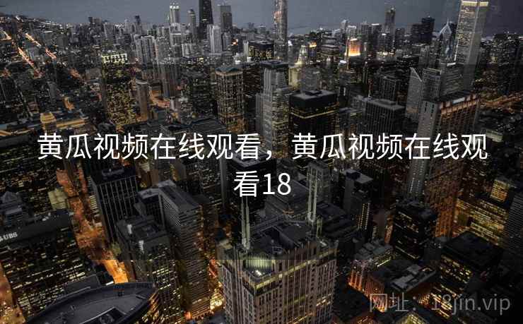黄瓜视频在线观看，黄瓜视频在线观看18