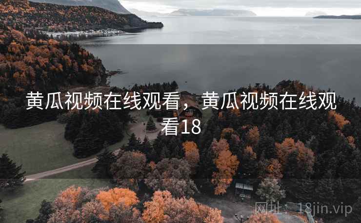 黄瓜视频在线观看，黄瓜视频在线观看18
