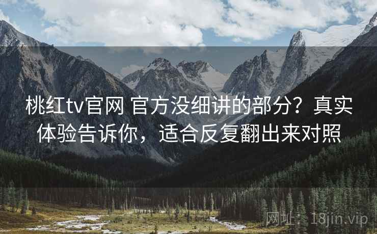 桃红tv官网 官方没细讲的部分？真实体验告诉你，适合反复翻出来对照