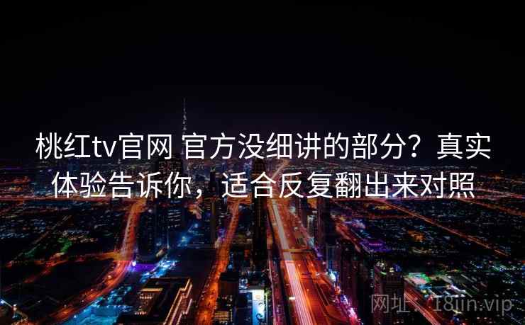 桃红tv官网 官方没细讲的部分？真实体验告诉你，适合反复翻出来对照