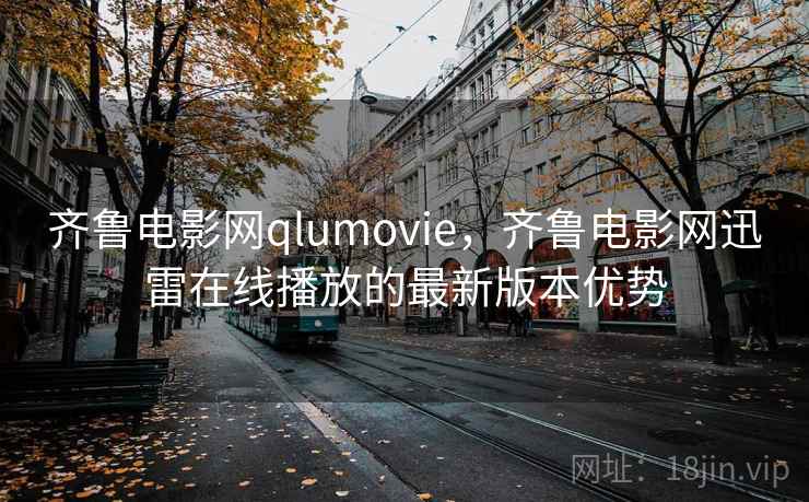 齐鲁电影网qlumovie，齐鲁电影网迅雷在线播放的最新版本优势