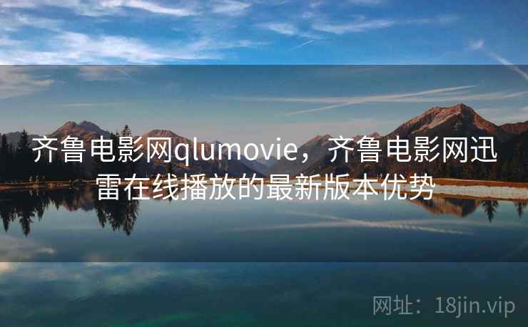 齐鲁电影网qlumovie，齐鲁电影网迅雷在线播放的最新版本优势