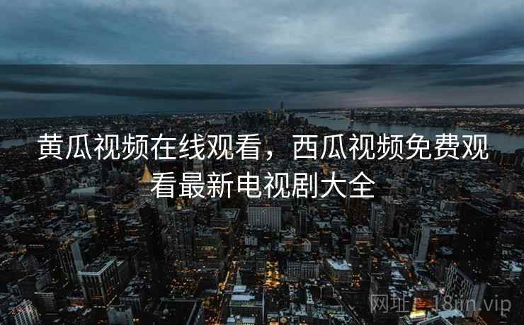 黄瓜视频在线观看，西瓜视频免费观看最新电视剧大全