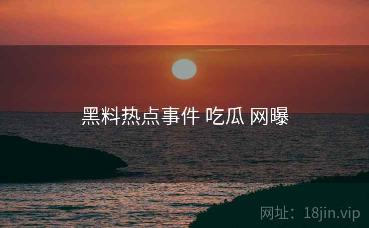 黑料热点事件 吃瓜 网曝