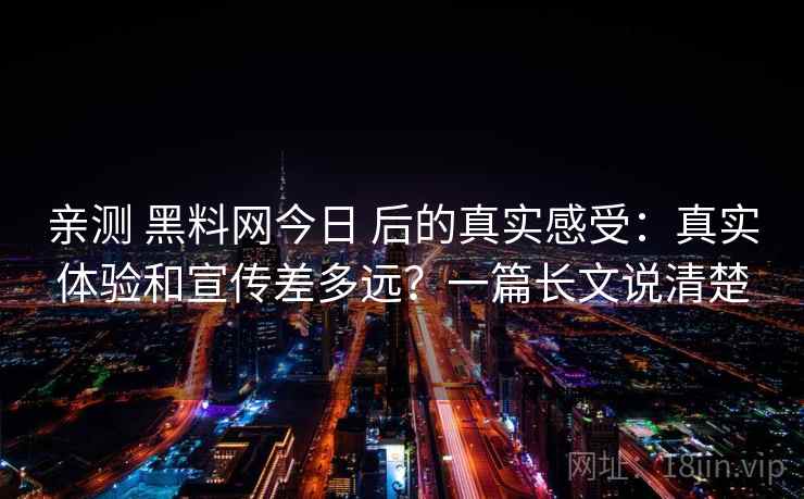 亲测 黑料网今日 后的真实感受:真实体验和宣传差多远?一篇长文说清楚