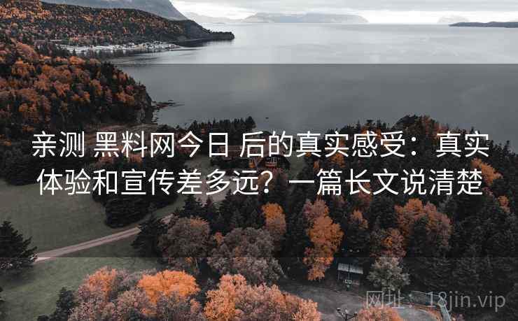 亲测 黑料网今日 后的真实感受:真实体验和宣传差多远?一篇长文说清楚 亲测 黑料网今日 后的真实感受:真实体验和宣传差多远?一篇长文说清楚