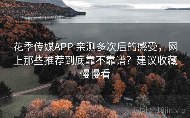 花季传媒APP 亲测多次后的感受，网上那些推荐到底靠不靠谱？建议收藏慢慢看