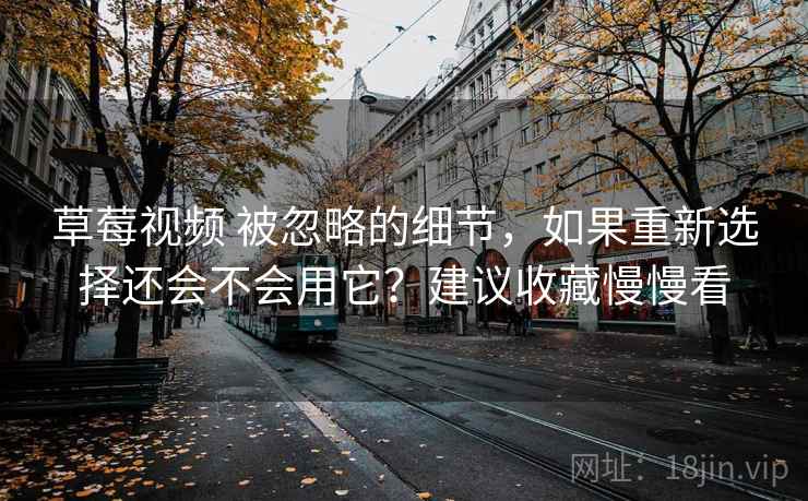 草莓视频 被忽略的细节，如果重新选择还会不会用它？建议收藏慢慢看