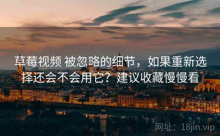 草莓视频 被忽略的细节，如果重新选择还会不会用它？建议收藏慢慢看