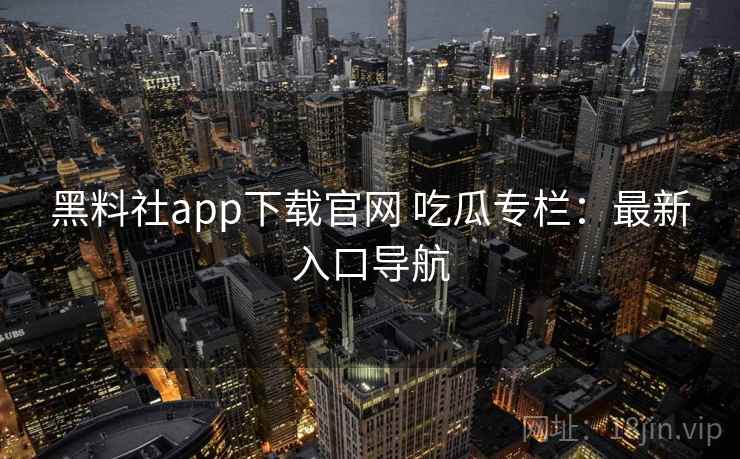 黑料社app下载官网 吃瓜专栏:最新入口导航 黑料社app下载官网 吃瓜专栏:最新入口导航