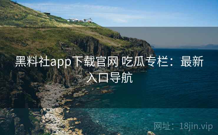 黑料社app下载官网 吃瓜专栏:最新入口导航 黑料社app下载官网 吃瓜专栏:最新入口导航