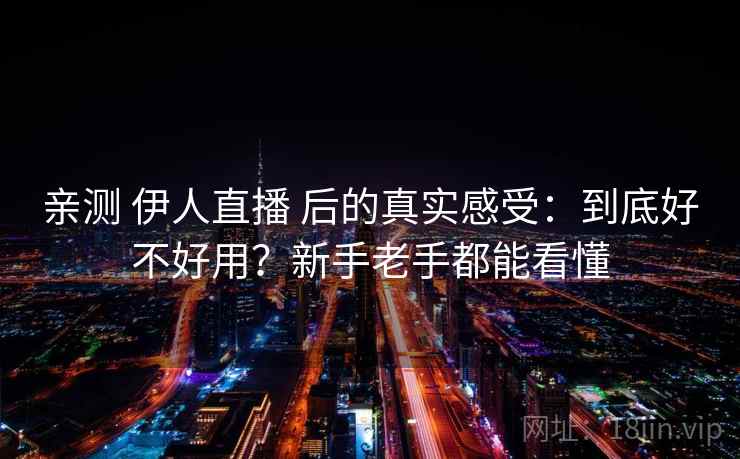 亲测 伊人直播 后的真实感受：到底好不好用？新手老手都能看懂