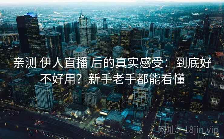 亲测 伊人直播 后的真实感受：到底好不好用？新手老手都能看懂