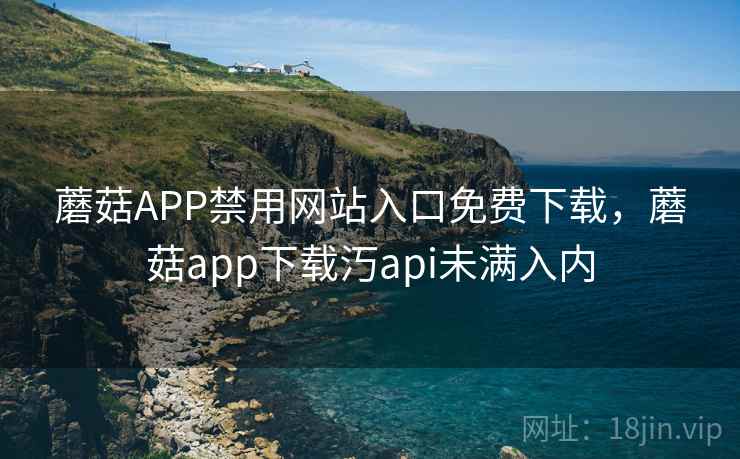 蘑菇APP禁用网站入口免费下载,蘑菇app下载汅api未满入内