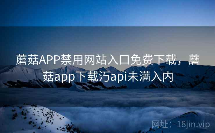 蘑菇APP禁用网站入口免费下载，蘑菇app下载汅api未满入内