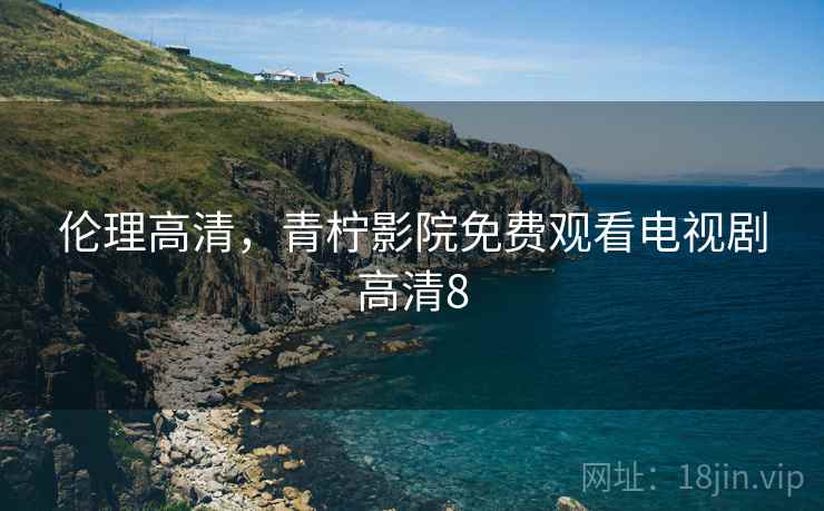 伦理高清，青柠影院免费观看电视剧高清8