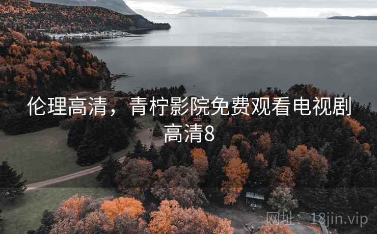 伦理高清，青柠影院免费观看电视剧高清8