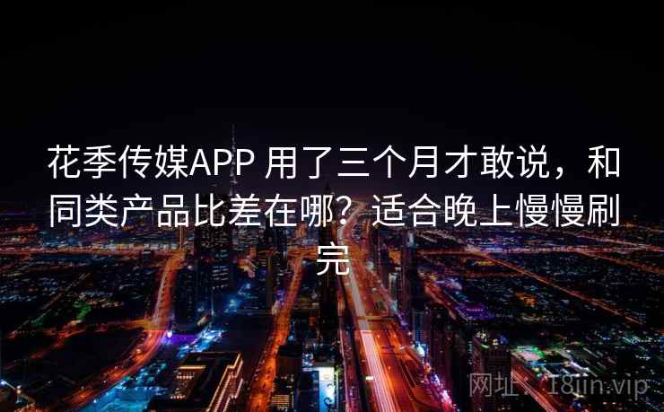 花季传媒APP 用了三个月才敢说，和同类产品比差在哪？适合晚上慢慢刷完