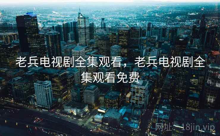 老兵电视剧全集观看，老兵电视剧全集观看免费