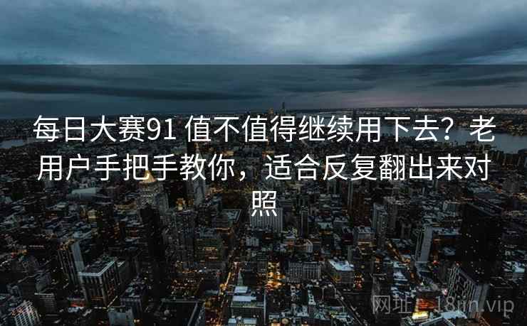 每日大赛91 值不值得继续用下去？老用户手把手教你，适合反复翻出来对照