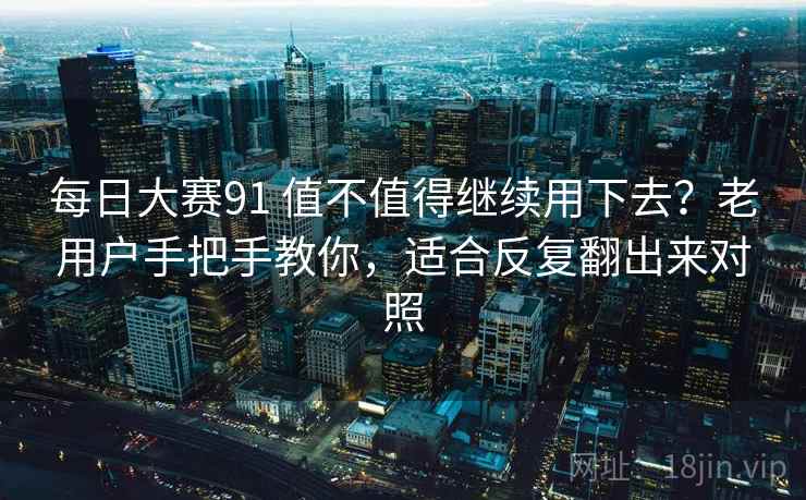 每日大赛91 值不值得继续用下去？老用户手把手教你，适合反复翻出来对照