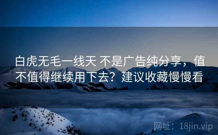 白虎无毛一线天 不是广告纯分享，值不值得继续用下去？建议收藏慢慢看