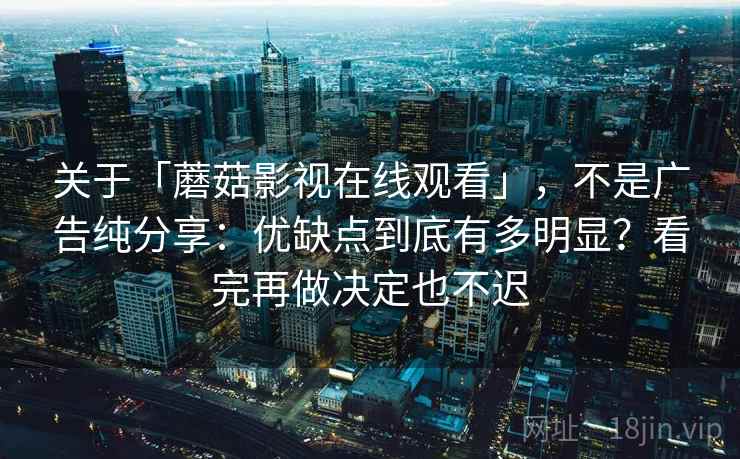 关于「蘑菇影视在线观看」，不是广告纯分享：优缺点到底有多明显？看完再做决定也不迟