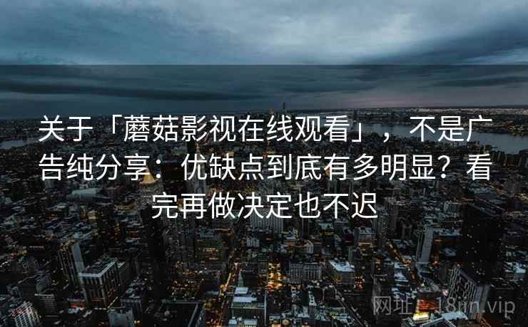 关于「蘑菇影视在线观看」，不是广告纯分享：优缺点到底有多明显？看完再做决定也不迟