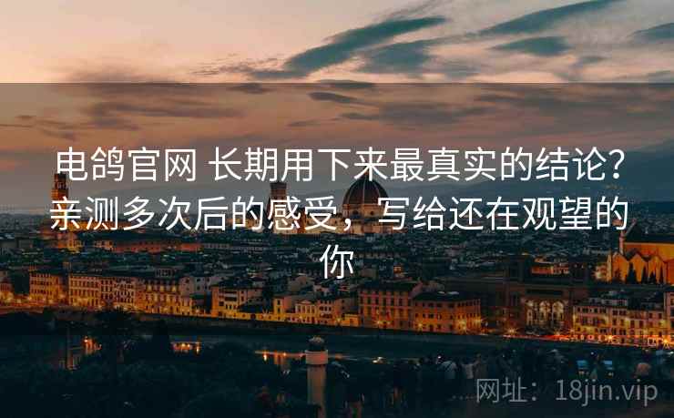 电鸽官网 长期用下来最真实的结论?亲测多次后的感受,写给还在观望的你 电鸽官网 长期用下来最真实的结论?亲测多次后的感受,写给还在观望的你