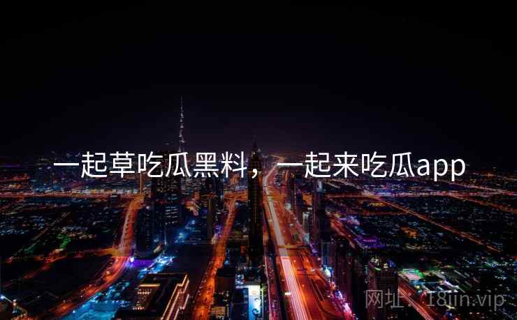 一起草吃瓜黑料，一起来吃瓜app