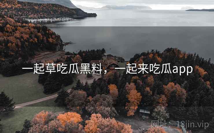 一起草吃瓜黑料，一起来吃瓜app